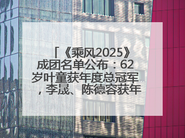 《乘风2025》成团名单公布：62岁叶童获年度总冠军，李晟、陈德容获年度高光人物
