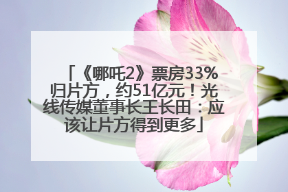 《哪吒2》票房33%归片方，约51亿元！光线传媒董事长王长田：应该让片方得到更多