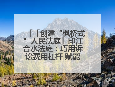 「创建“枫桥式”人民法庭」印江合水法庭：巧用诉讼费用杠杆 赋能先行调解