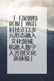 「深圳特区报」前沿科技正以多元形态融入文化领域 机器人数字人齐创文化新体验