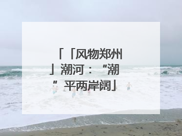 「风物郑州」潮河：“潮”平两岸阔