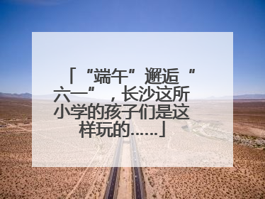 “端午”邂逅“六一”，长沙这所小学的孩子们是这样玩的……
