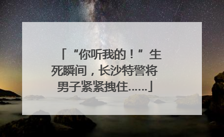 “你听我的！”生死瞬间，长沙特警将男子紧紧拽住……