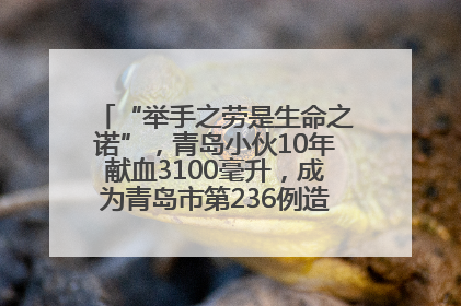 “举手之劳是生命之诺”，青岛小伙10年献血3100毫升，成为青岛市第236例造血干细胞捐献者