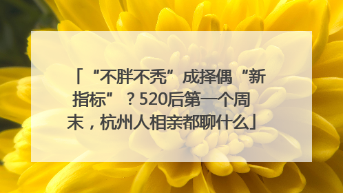 “不胖不秃”成择偶“新指标”？520后第一个周末，杭州人相亲都聊什么