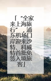 “全家来上海旅行”，浦东机场口岸迎来沙特、科威特首批免签入境旅客