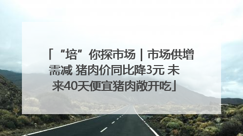 “培”你探市场｜市场供增需减 猪肉价同比降3元 未来40天便宜猪肉敞开吃