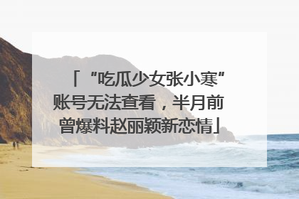 “吃瓜少女张小寒”账号无法查看，半月前曾爆料赵丽颖新恋情