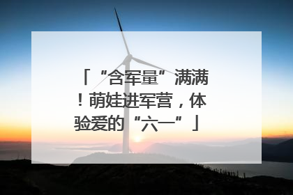 “含军量”满满！萌娃进军营，体验爱的“六一”