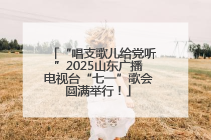 “唱支歌儿给党听”2025山东广播电视台“七一”歌会圆满举行！