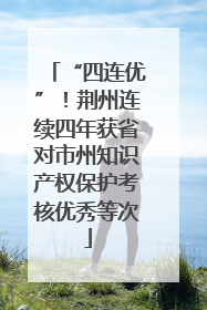 “四连优”！荆州连续四年获省对市州知识产权保护考核优秀等次