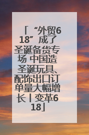 “外贸618”成了圣诞备货专场 中国造圣诞玩具、配饰出口订单量大幅增长丨变革618