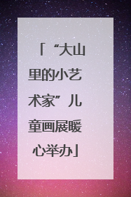 “大山里的小艺术家”儿童画展暖心举办