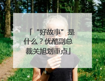 “好故事”是什么？优酷副总裁关旭划重点