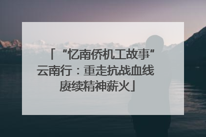 “忆南侨机工故事”云南行：重走抗战血线 赓续精神薪火