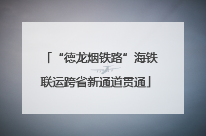 “德龙烟铁路”海铁联运跨省新通道贯通