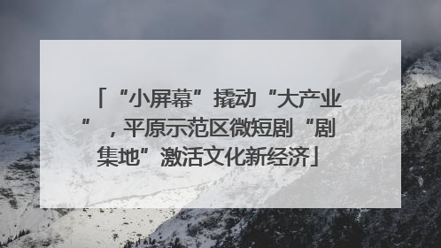 “小屏幕”撬动“大产业”，平原示范区微短剧“剧集地”激活文化新经济