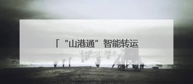 “山港通”智能转运新模式落地 山东港口实现1小时极速通关