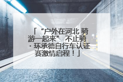 “户外在河北 骑游一起来” 不止骑・环承德自行车认证赛激情启程！