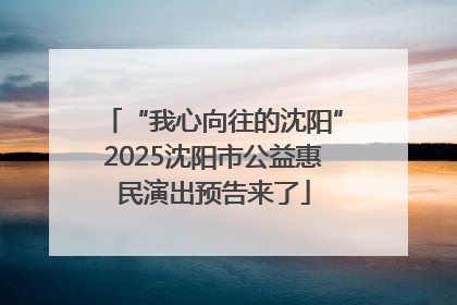 “我心向往的沈阳”2025沈阳市公益惠民演出预告来了