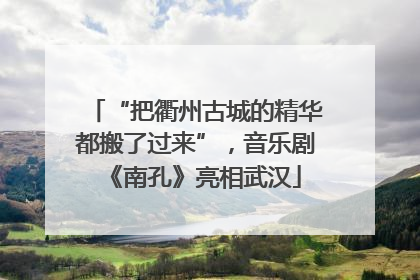 “把衢州古城的精华都搬了过来”，音乐剧《南孔》亮相武汉