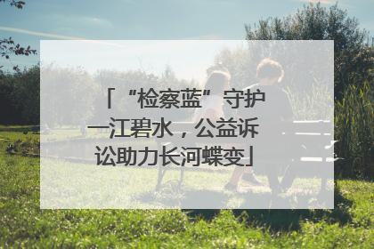 “检察蓝”守护一江碧水，公益诉讼助力长河蝶变