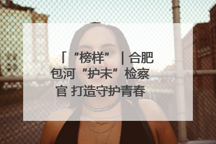 “榜样”｜合肥包河“护未”检察官 打造守护青春成长的永恒灯塔