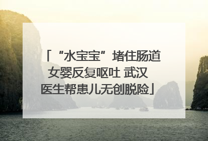 “水宝宝”堵住肠道 女婴反复呕吐 武汉医生帮患儿无创脱险