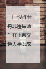 “法华牡丹非遗基地”在上海交通大学落成