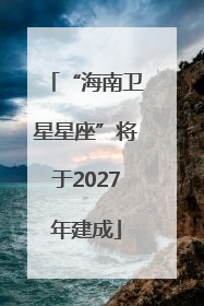 “海南卫星星座”将于2027年建成