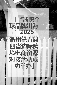 “浙跨全球品牌出海”2025衢州第五届四省边际跨境电商资源对接活动成功举办