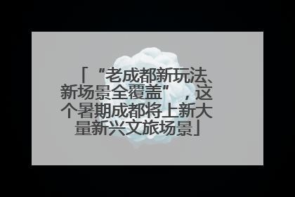 “老成都新玩法、新场景全覆盖”，这个暑期成都将上新大量新兴文旅场景