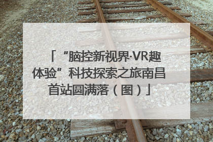 “脑控新视界·VR趣体验”科技探索之旅南昌首站圆满落（图）