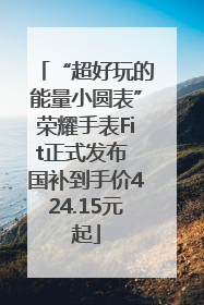 “超好玩的能量小圆表”荣耀手表Fit正式发布 国补到手价424.15元起