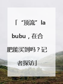 “顶流”labubu，在合肥能买到吗？记者探访