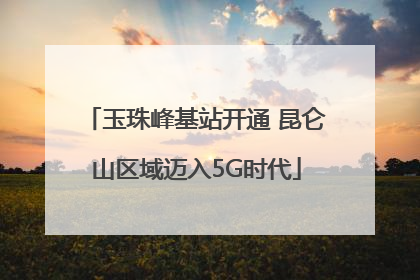 玉珠峰基站开通 昆仑山区域迈入5G时代