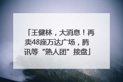 王健林，大消息！再卖48座万达广场，腾讯等“熟人团”接盘