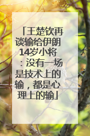 王楚钦再谈输给伊朗14岁小将：没有一场是技术上的输，都是心理上的输