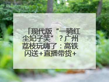 现代版“一骑红尘妃子笑”？广州荔枝玩嗨了：高铁闪送+直播带货+5折开吃