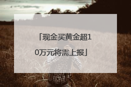 现金买黄金超10万元将需上报