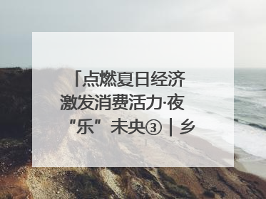 点燃夏日经济 激发消费活力·夜“乐”未央③｜乡村夜话探寻“月下生金”的“共富密码”