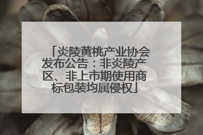 炎陵黄桃产业协会发布公告：非炎陵产区、非上市期使用商标包装均属侵权