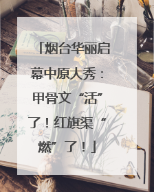 烟台华丽启幕中原大秀：甲骨文“活”了！红旗渠“燃”了！