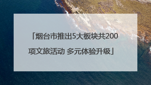烟台市推出5大板块共200项文旅活动 多元体验升级