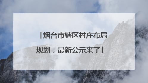 烟台市辖区村庄布局规划，最新公示来了