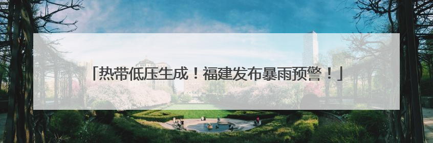 热带低压生成！福建发布暴雨预警！