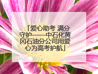 爱心助考 满分守护——中石化黄冈石油分公司用爱心为高考护航