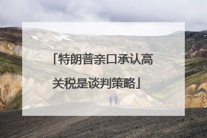 特朗普亲口承认高关税是谈判策略