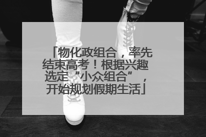 物化政组合，率先结束高考！根据兴趣选定“小众组合”，开始规划假期生活