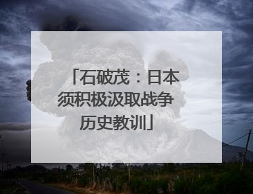 石破茂：日本须积极汲取战争历史教训